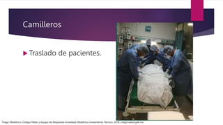 Camilleros
 Traslado de pacientes.
Triage Obstétrico, Código Mater y Equipo de Respuesta Inmediata Obstétrica Lineamiento Técnico, 2016, cnegsr.salud.gob.mx
 