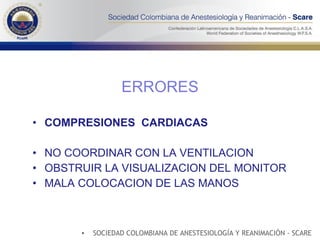 ERRORES COMPRESIONES  CARDIACAS NO COORDINAR CON LA VENTILACION OBSTRUIR LA VISUALIZACION DEL MONITOR MALA COLOCACION DE LAS MANOS SOCIEDAD COLOMBIANA DE ANESTESIOLOGÍA Y REANIMACIÓN - SCARE 