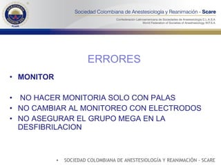 MONITOR NO HACER MONITORIA SOLO CON PALAS NO CAMBIAR AL MONITOREO CON ELECTRODOS NO ASEGURAR EL GRUPO MEGA EN LA DESFIBRILACION ERRORES SOCIEDAD COLOMBIANA DE ANESTESIOLOGÍA Y REANIMACIÓN - SCARE 