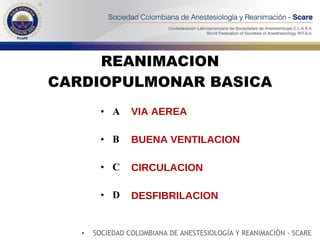 REANIMACION CARDIOPULMONAR BASICA A B C D VIA AEREA BUENA VENTILACION CIRCULACION DESFIBRILACION SOCIEDAD COLOMBIANA DE ANESTESIOLOGÍA Y REANIMACIÓN - SCARE 