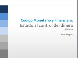 Código Monetario y Financiero:
Estado al control del dinero
Julio 2014
Julio ClavijoA.
 