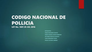 CODIGO NACIONAL DE
POLLICIA
LEY No. 1801 29 JUL 2016
ESTDIANTES:
DIEGO FERNANDO NARVEZ
KAROL DANIELA ARCOS BURBANO
KATTERIN TRUJILLO ACHINTE
LUISA FERNANDA PAZOS
EVELIN TATIANA JIMÉNEZ
 