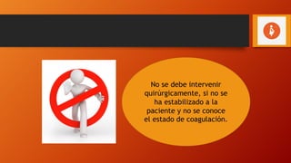 No se debe intervenir
quirúrgicamente, si no se
ha estabilizado a la
paciente y no se conoce
el estado de coagulación.
 