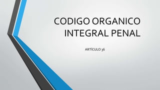 CODIGO ORGANICO
INTEGRAL PENAL
ARTÍCULO 36
 