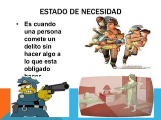 ESTADO DE NECESIDAD
• Es cuando
una persona
comete un
delito sin
hacer algo a
lo que esta
obligado
hacer
 