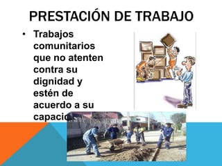 PRESTACIÓN DE TRABAJO
• Trabajos
comunitarios
que no atenten
contra su
dignidad y
estén de
acuerdo a su
capacidad.
 
