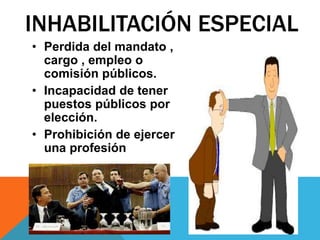 INHABILITACIÓN ESPECIAL
• Perdida del mandato ,
cargo , empleo o
comisión públicos.
• Incapacidad de tener
puestos públicos por
elección.
• Prohibición de ejercer
una profesión
 
