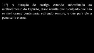 14°) A duração do castigo estando subordinada ao
melhoramento do Espírito, disso resulta que o culpado que não
se melhorasse continuaria sofrendo sempre, e que para ele a
pena seria eterna.
 