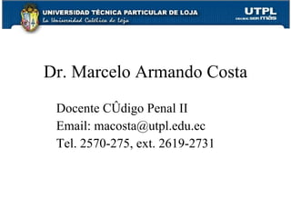 Dr. Marcelo Armando Costa
 Docente Código Penal II
 Email: macosta@utpl.edu.ec
 Tel. 2570-275, ext. 2619-2731
 