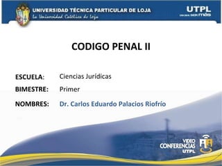 CODIGO PENAL II ESCUELA : NOMBRES: Ciencias Jurídicas Dr. Carlos Eduardo Palacios Riofrío BIMESTRE: Primer 