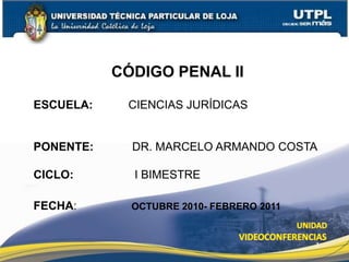 1
CÓDIGO PENAL II II
ESCUELA: CIENCIAS JURÍDICAS
PONENTE: DR. MARCELO ARMANDO COSTA
CICLO: I BIMESTRE
FECHA: OCTUBRE 2010- FEBRERO 2011
 
