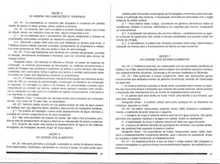 SE9.405
DA HIGIENE DAS HABITA9()ES E TERRENOS
Art. 18 - as proprietarios ou inquilinos sac obrigados a conservar em perfeito
estado de asseio os seus quinta is, patios, predios e terrenos.
Art. 19 - as terrenos, bem como os patios e quintais situados dentro dos limites
da cidade, devem ser mantidos livres de mato, aguas estagnadas e lixo.
§ 1- As providencias para 0 escoamento das aguas estagnadas e limpeza de
propriedades particulares competem ao respectivo proprietario!
§2 - Decorrido 0 prazo dado para que uma habita~ao ou terreno seja limpo, a
Prefeitura podera mandar executar a limpeza, apresentando ao proprietario a respec-
tiva conta acrescida de 10% (dez por ce~to) a titulo de administray8o.
Art. 20 - a lixo das habita90es sera recolhido em vasil has apropriadas, providas
de tampas, devidamente embaladas e fechadas, para ser removido pelo servi90 de
limpeza publica.
Paragrafo Unico - as residuos de fabricas e oficinas, as restos de materiais de
constrw;:ao, os entulhos provenientes de demoli~oes, as materias excrementrcias e
restas de forragem das cocheiras e estabulos, as pa!has e outros residuos das casas
comerciais, bern como terra, folhas e gall10s dos jardins e quintais particulares serao
I'emovidos as custas dos respectivos inquilinos ou proprietarios.
An'. 21- A Prefeitura podera promover, mediante indeniza~ao das despesas acres-
cidas de 10% por servi90s de administra9ao, a execu9ilO de trabalhos de constru980
cie cah;:adas, de drenagem ou aterro e de limpeza, em propriedades privadas cujos
responsaveis se omitirem de faz~-Ios; podera ainda declarar insalubre toda constru-
1,:<30 au habitay80 que n~o rellna as condi90es de higiene indispensaveis, ordenando a
sua interdig~o au dernoli9~o.
Paragrato Lfnico - A execu<;:~odos servi~os acima sera precedida de notifica~~o
escrita, corn prazo de 10 (dez) dias, ao proprietario.
Art. 22 - Nenhum predio situado em via pUblica dotado de rede de agua podera
ser habitado sem que disponha dessa utilidade e seja provido de inslalar;:oessanitarias.
§ 1- as pn?dios de habilar;:ao coleliva ferao abaslecimento de agua, banheiro e
privadas em numero proporcional ao de seus moradores.
§2 - Nao sera permitida nos predios da cidade, das vilas e dos povoados provi-
dos da rede de abastecimento de agua a abertura ou manuten9ao de po~s e cisternas.
§3 - Quando nao existir rede publica de abastecimento de agua ou de coletores
de esgotos, as habita90es deverao dispor de fossa septica.
SE9.406
DA HIGIENE DOS ALIMENTOS
Art. 23 - Nao sera permitida a produ~ao, exposi9aO ou venda de generos alimen-
tlcios deleriorados, falsificados, adullerados ou nocivos a saude, os quais serao apre- . !
endidos pelo funcionario encarregado da fiscalizar;:ao e removidos para local des-
tinado a inutiliza~ao dos mesmos. A fiscaliza9aO sera feita em articula9aO com 0 6rgao
Estadual da saude publica.
§ 1 - Para efeitos deste C6digo, consideram-se generos alimentlcios todas as
substancias, s6lidas ou Ifquidas, destinadas a ser ingeridas pelo homem, excetuados
os medicamentos.
§2 - A inutiliza~80 dos generos nao eximira a fabrica, 0 estabelecimento ou agen-
te comercial do pagamento das multas e demais penalidades que possam sofrer em
virtude da infrar;:ao.
§3 - A reincidencia na pratica das infra90es previstas neste artigo determinara a
cassar;:aoda licenr;:apara 0 funcionamento da fabrica ou casa comercial.
S£(;.40 7
DA HIGIENE DOS ESTABELECIMENTOS
Art. 24 - A Prefeitura exercera, em colabora9ao com as autoridades sanitarias do
Estado e da Uniao, severa fiscaliza9ao sobre a-higiene dos alimentos expostos a venda e
dos estabelecimentos industriais, comerciais e de servi90s localizados no Municipio.
Art. 25 - Nas quitandas e casas congeneres, alem das disposi90es gerais
concernentes aos estabelecimentos de generos alimenticios, deverao ser observadas
as. seguintes:
1- as frutas e verduras expostas a venda serao colocadas sobre mesas ou estan-
tes rigorosamente limpas e afastadas dos umbrais das portas externas, sendo proibida
a exposi9ao das mercadorias fora do recinto do estabelecimento comercial.
11- as gaiolas para aves serao de fundo m6vel, para facilitar a sua limpeza, que
sera feila diariamente.
Paragrafo Unico - e proibido utilizar para outro qualquer fim os dep6sitos de
hortali~as, legumes ou frutas.
Art. 26 - Os hoteis, restaurantes, padarias, bares, cafes, botequins e estabeleci-
mentos congeneres deverao observar 0 seguinle:
1- a lavagem de lou~a e talheres devera fazer-se em agua corrente, nao sendo
permitida sob qualquer hip6tese a lavagem em baldes, toneis ou vasilhames;
11- a higienizar;:8o da lou~a e talheres devera ser feita com agua fervente;
11I- a lou~a e os talheres deverao ser guardados em armarios, com portas ventila-
das, nao podendo ficar expostos a poeira e insetos;
Paragrafo Unico - as proprietarios de hoteis, restaurantes, bares, cafes, bote-
quins e estabelecimentos congeneres deverao, ap6s 0 terminG do expediente, limpar
as cal9adas e areas fronteiri~as ao estabelecimento.
Art. 27 - as estabelecimentos a que se refere 0 artigo anterior sac obrigados a
manter empregados ou gar~ons Iimpos convenientemente trajados, de preferencia uni-
formizados.
 