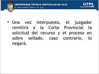  Una vez interpuesto, el juzgador
  remitirá a la Corte Provincial la
  solicitud del recurso y el proceso en
  sobre sellado, caso contrario, lo
  negará.




                                     8
 