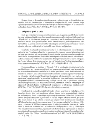 153
DISPS. GRALES. / HÁB. CORPUS, AMPARO, HÁB. DATA Y CUMPLIMIENTO ART. 5, INC. 2)
De esta forma, el demandante tiene la carga de explicar porqué su demanda debe ser
resuelta en la vía constitucional. A esta tarea no siempre sencilla, como veremos luego,
ayuda el precedente constitucional establecido por el máximo intérprete de la constitucio-
nalidad en el caso “Elgo Ríos” (STC Exp. N° 02383-2013-PA).
2. Exigencias para el juez
En lo que respecta a los jueces constitucionales, una exigencia que el Tribunal Consti-
tucional había establecido para ellos –cuando menos antes del precedente fijado en el caso
“Elgo Ríos”– se refería a que, aunque sea cierto que toca al demandante alegar la inexis-
tencia de otra vía en la que su derecho pueda ser bien tutelado, esta exigencia solo sería
razonable si la justicia constitucional ha indicado previamente cuáles serían esas vías or-
dinarias a las que podría acudir el justiciable para obtener tutela debida.
En efecto, el colegiado constitucional sostuvo, en relación con esta causal de impro-
cedencia, que “resulta de aplicación en todos aquellos casos en los que la justicia consti-
tucional, previamente a la interposición de una demanda, haya determinado de modo con-
creto cuál es la vía igualmente satisfactoria para la protección de un derecho fundamental”;
debiéndose declarar inadmisible las demandas de amparo únicamente si fueron interpues-
tas “pese a haberse determinado que hay una vía ‘jurisdiccional’ordinaria que pueda pro-
teger igualmente su derecho” (RTC Exp. N° 00951-2008-PA/TC, f. j. 3).
En otras palabras, ha insistido el Tribunal, “[s]i la jurisdicción constitucional no ha
establecido previa y claramente cuál es la vía igualmente satisfactoria para la protección
de un derecho fundamental, entonces no se puede aplicar esta causal para desestimar de-
mandas de amparo”. Una actuación en sentido contrario –siempre según el referido órga-
no colegiado– sería lesiva del derecho de libre acceso a la jurisdicción, pues implica im-
poner una “carga irrazonable” al amparista, al obligarle a “que sea él quien examine todos
los procesos jurisdiccionales ordinarios y verifique cuál de ellos es igualmente idóneo y
eficaz en la protección de un derecho fundamental, cuando en realidad esta carga le co-
rresponde a la jurisdicción constitucional, antes de que se interponga una demanda”
(RTC Exp. N° 00951-2008-PA/TC, loc. cit., el resaltado es nuestro).
No obstante la contundencia de lo afirmado, este era un criterio al cual el propio Tri-
bunal no siempre hizo caso, siendo que solo en algunas pocas ocasiones llegó a indicar
de modo expreso, frente a específicos supuestos y pretensiones, cuál sería la vía ordinaria
idónea a la que debe acudir el justiciable en vez del amparo. De esta manera, por ejem-
plo, en un caso en el que además se estableció un precedente constitucional vinculante,
el Tribunal sostuvo explícitamente que tanto el “recurso de anulación” previsto en el De-
creto Legislativo N° 1071 (norma que regula el arbitraje); como los recursos de “apela-
ción” y “anulación” conforme a la Ley General deArbitraje (Ley N° 26572), “constituyen
vías procedimentales específicas, igualmente satisfactorias para la protección de derechos
constitucionales, que determinan la improcedencia del amparo de conformidad con el ar-
tículo 5, inciso 2 del Código Procesal Constitucional” (cfr. STC Exp. N° 00142-2011-PA/
TC, ff. jj. 20 y 21).
 