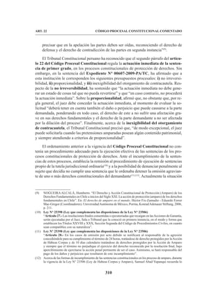 310
CÓDIGO PROCESAL CONSTITUCIONAL COMENTADO
ART. 22
precisar que en la apelación las partes deben ser oídas, reconociendo el derecho de
defensa y el derecho de contradicción de las partes en segunda instancia”(9)
.
El Tribunal Constitucional peruano ha reconocido que el segundo párrafo del artícu-
lo 22 del Código Procesal Constitucional regula la actuación inmediata de la senten-
cia de primer grado, en los procesos constitucionales de protección de derechos. Sin
embargo, en la sentencia del Expediente N° 00607-2009-PA/TC, ha afirmado que a
esta institución le corresponden los siguientes presupuestos procesales: i) no irreversi-
bilidad, ii) proporcionalidad, y iii) inexigibilidad del otorgamiento de contracautela. Res-
pecto de la no irreversibilidad, ha sostenido que “la actuación inmediata no debe gene-
rar un estado de cosas tal que no pueda revertirse” y que “en caso contrario, no procederá
la actuación inmediata”. Sobre la proporcionalidad, afirmó que, no obstante que, por re-
gla general, el juez debe conceder la actuación inmediata, al momento de evaluar la so-
licitud “deberá tener en cuenta también el daño o perjuicio que puede causarse a la parte
demandada, ponderando en todo caso, el derecho de este a no sufrir una afectación gra-
ve en sus derechos fundamentales y el derecho de la parte demandante a no ser afectada
por la dilación del proceso”. Finalmente, acerca de la inexigibilidad del otorgamiento
de contracautela, el Tribunal Constitucional precisó que, “de modo excepcional, el juez
puede solicitarla cuando las pretensiones amparadas posean algún contenido patrimonial,
y siempre atendiendo a criterios de proporcionalidad”.
El ordenamiento anterior a la vigencia del Código Procesal Constitucional no con-
tenía un procedimiento adecuado para la ejecución efectiva de las sentencias de los pro-
cesos constitucionales de protección de derechos. Ante el incumplimiento de la senten-
cias de estos procesos, establecía la remisión al procedimiento de ejecución de sentencias
propio de la tutela jurisdiccional ordinaria(10)
y a la posibilidad de denunciar penalmente al
sujeto que decidía no cumplir una sentencia que le ordenaba detener la omisión agravian-
te de uno o más derechos constitucionales del demandante(11) (12)
. Actualmente la situación
(9) NOGUEIRAALCALÁ, Humberto. “El Derecho y Acción Constitucional de Protección (Amparo) de los
Derechos Fundamentales en Chile a inicios del Siglo XXI. La acción de protección (amparo) de los derechos
fundamentales en Chile”. En: El derecho de amparo en el mundo. Héctor Fix-Zamudio - Eduardo Ferrer
Mac-Gregor (Coordinadores). UniversidadAutónoma de México, Porrúa, KonradAdenauer Stiftung, 2006,
p. 211.
(10) Ley N° 25398 (Ley que complementa las disposiciones de la Ley N° 23506)
“Artículo 27.- Las resoluciones finales consentidas o ejecutoriadas que recaigan en lasAcciones de Garantía,
serán ejecutadas por el Juez, Sala o Tribunal que la conoció en primera instancia, en el modo y forma que
establecen los Títulos XXVIII y XXX, Sección Segunda del Código de Procedimientos Civiles, en cuanto
sean compatibles con su naturaleza”.
(11) Ley N° 25398 (Ley que complementa las disposiciones de la Ley N° 23506)
“Artículo 28.- En los casos de omisión por acto debido se notificará al responsable de la agresión
concediéndole para su cumplimiento el término de 24 horas, tratándose de derecho protegidos por laAcción
de Hábeas Corpus y de 10 días calendario tratándose de derechos protegidos por la Acción de Amparo
y siempre que el término no perjudique el ejercicio del derecho reconocido por la resolución final, bajo
apercibimiento de ejercitarse la acción penal pertinente de ser el caso. Asimismo, se hará responsable del
pago de los daños y perjuicios que resultaren de este incumplimiento”.
(12) Acerca de las formas de incumplimiento de las sentencias constitucionales en los proceso de amparo, durante
la vigencia de la Ley N° 23506 (Ley de Habeas Corpus y Amparo), Samuel Abad Yupanqui recuerda lo
 