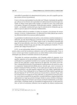 34
CÓDIGO PROCESAL CONSTITUCIONAL COMENTADO
ART. III
justiciables la gratuidad en la administración de justicia, sino solo a aquellos que ten-
gan escasos recursos [económicos].
Como en diversas oportunidades ha advertido este Tribunal, el principio de igualdad,
que subyace en los términos de la gratuidad en la administración de justicia aquí ana-
lizada, no obliga a tratar igual a todos siempre y en todos los casos, sino a tratar igual
a los iguales y desigual a los desiguales. Dicho principio contiene, –también se ha sos-
tenido–, un mandato constitucional que exige la remoción de los obstáculos que im-
pidan el ejercicio pleno de los derechos fundamentales.
En el ámbito judicial ese mandato se traduce en asegurar, a las personas de escasos
recursos, el acceso, el planteamiento y la obtención de un fallo judicial que resuelva
sus diferencias dentro de un proceso judicial gratuito.
La gratuidad en la administración de justicia, en los términos constitucionalmente es-
tablecidos, ha sido desarrollada por el artículo 24 de la Ley Orgánica del Poder Ju-
dicial, modificado por la Ley N° 26846, según el cual, se encuentran exonerados del
pago de las tasas judiciales, entre otros, los litigantes a los cuales se les ha concedido
auxilio judicial, institución que, por otro lado, está regulada por el artículo 173 y si-
guientes del Código Procesal Civil”(17)
.
El TC, en otra oportunidad, delineó los alcances de la gratuidad en la impartición de
justicia, tanto a nivel de los procesos ordinarios como en los constitucionales. Y así, in
extenso sostuvo que incluso se puede ejercer un control difuso contra normas legales o
infralegales que afectan el contenido esencial de este principio:
“Precisadas las cuestiones precedentes, este Colegiado enfatiza lo siguiente: a) en
aquellos supuestos en los que por propio derecho se solicita la expedición de copias
certificadas de un expediente tramitado en la vía penal, resulta inconstitucional la exi-
gencia de tasas judiciales o cargas impositivas de algún tipo. Tal criterio, por lo de-
más, se desprende del derecho a la gratuidad de la administración de justicia en cuan-
to componente fundamental del debido proceso, derecho que, como lo reconoce la
propia Constitución Política del Perú, no solo opera para las personas de escasos re-
cursos económicos, sino para aquellos supuestos que la ley señala, significando ello
que si el Texto Único Ordenado de la Ley Orgánica del Poder Judicial, aprobado por
Decreto Supremo N° 017-93-JUS, precisa en el inciso d) de su artículo 24 que, entre
las exoneraciones en el pago de las tasas judiciales, se encuentran los procesos pena-
les, con la única excepción de las querellas, no puede habilitarse ninguna disposición
administrativa ni legal que permita distinguir donde la norma referida no distingue;
b) cualquier disposición normativa que lesiona un derecho fundamental, sea de natu-
raleza legal, o infralegal, puede ser susceptible de inaplicación por vía del control di-
fuso, no solo en los procesos ordinarios sino en aquellos de carácter constitucional,
(17) STC Exp. N° 01607-2002-AA/TC, ff. jj. 5-6.
 