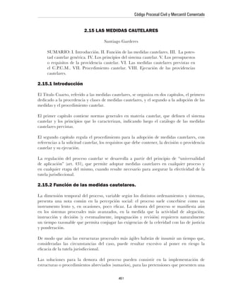 Código Procesal Civil y Mercantil Comentado


                         2.15 LAS MEDIDAS CAUTELARES

                                   Santiago Garderes




     cautelares.

2.15.1 Introducción



medidas y el procedimiento cautelar.



cautelares previstas.




La regulación del proceso cautelar se desarrolla a partir del principio de “universalidad




2.15.2 Función de las medidas cautelares.


presenta una nota común en la percepción social: el proceso suele concebirse como un




y ponderación.




Las soluciones para la demora del proceso pueden consistir en la implementación de



                                           461
 