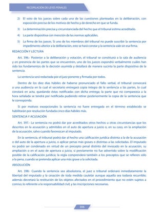 RECOPILACIÓN DE LEYES PENALES
306
2) El voto de los jueces sobre cada una de las cuestiones planteadas en la deliberación, con
exposición precisa de los motivos de hecho y de derecho en que se funda.
3) La determinación precisa y circunstanciada del hecho que el tribunal estima acreditado.
4) La parte dispositiva con mención de las normas aplicables.
5) La firma de los jueces. Si uno de los miembros del tribunal no puede suscribir la sentencia por
impedimento ulterior a la deliberación, esto se hará constar y la sentencia vale sin esa firma.
REDACCIÓN Y LECTURA
Art. 396.- Posterior a la deliberación y votación, el tribunal se constituirá a la sala de audiencia
y en presencia de las partes que se encuentren, uno de los jueces expondrá verbalmente cuáles han
sido los fundamentos de la decisión asumida y detallará de manera sucinta la parte dispositiva de la
sentencia.
La sentencia será redactada por el juez ponente y firmada por todos.
Dentro de los diez días hábiles de haberse pronunciado el fallo verbal, el tribunal convocará
a una audiencia en la cual el secretario entregará copia íntegra de la sentencia a las partes, lo cual
constará en acta, quedando éstas notificadas con dicha entrega; la parte que no comparezca a la
hora señalada se tendrá por notificada pudiendo retirar posteriormente la copia de la sentencia que
le corresponda.
Si por motivos excepcionales la sentencia no fuere entregada en el término establecido se
habilitarán por resolución fundada cinco días hábiles más.
SENTENCIA Y ACUSACIÓN
Art. 397.- La sentencia no podrá dar por acreditados otros hechos u otras circunstancias que los
descritos en la acusación y admitidos en el auto de apertura a juicio o, en su caso, en la ampliación
de la acusación, salvo cuando favorezcan al imputado.
En la sentencia, el tribunal podrá dar al hecho una calificación jurídica distinta a la de la acusación
o del auto de la apertura a juicio, o aplicar penas más graves o distintas a las solicitadas. El imputado
no podrá ser condenado en virtud de un precepto penal distinto del invocado en la acusación, su
ampliación o en el auto de apertura a juicio, si previamente no fue advertido sobre la modificación
posible de la calificación jurídica; la regla comprenderá también a los preceptos que se refieren sólo
a la pena, cuando se pretenda aplicar una más grave a la solicitada.
ABSOLUCIÓN
Art. 398.- Cuando la sentencia sea absolutoria, el juez o tribunal ordenará inmediatamente la
libertad del imputado y la cesación de toda medida cautelar aunque aquella sea todavía recurrible;
además decretará la restitución de los objetos afectados en el procedimiento que no estén sujetos a
comiso, lo referente a la responsabilidad civil, y las inscripciones necesarias.
 