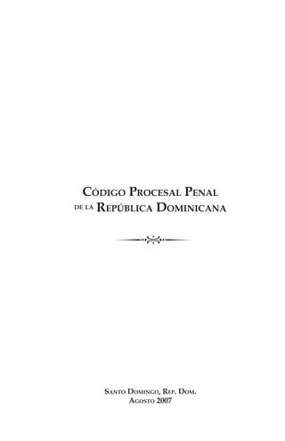 Código Procesal Penal
de la República Dominicana
Santo Domingo, Rep. Dom.
Agosto 2007
 