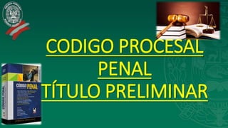 CODIGO PROCESAL
PENAL
TÍTULO PRELIMINAR
 