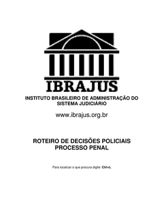 INSTITUTO BRASILEIRO DE ADMINISTRAÇÃO DO
            SISTEMA JUDICIÁRIO

           www.ibrajus.org.br



  ROTEIRO DE DECISÕES POLICIAIS
        PROCESSO PENAL


         Para localizar o que procura digite: Ctrl+L
 