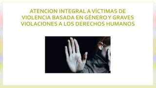 ATENCION INTEGRAL AVÍCTIMAS DE
VIOLENCIA BASADA EN GÉNEROY GRAVES
VIOLACIONES A LOS DERECHOS HUMANOS
 