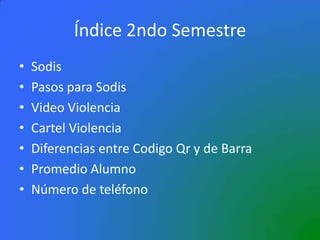 Índice 2ndo Semestre
• Sodis
• Pasos para Sodis
• Video Violencia
• Cartel Violencia
• Diferencias entre Codigo Qr y de Barra
• Promedio Alumno
• Número de teléfono
 