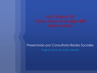 Los Códigos QR
Cómo crear un código QR?
Video Tutorial
Presentado por Consultoría Redes Sociales
Pagina oficial de María Velarde
 