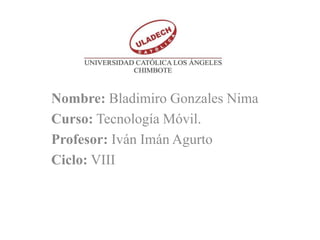 Nombre: Bladimiro Gonzales Nima
Curso: Tecnología Móvil.
Profesor: Iván Imán Agurto
Ciclo: VIII
 