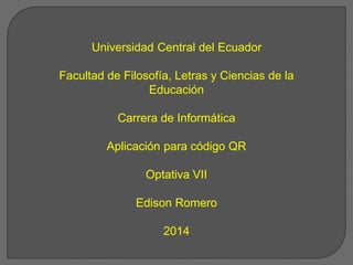 Universidad Central del Ecuador
Facultad de Filosofía, Letras y Ciencias de la
Educación
Carrera de Informática
Aplicación para código QR
Optativa VII
Edison Romero
2014
 