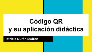 Código QR
y su aplicación didáctica
Patricia Durán Suárez
 