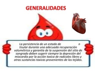 La persistencia de un estado de
n
tisular durante una adecuada recuperación
volumétrica y garantía de la suspensión del sitio de
sangrado deben sugerir siempre la depresión del
miocardio por la acción toxica de radicales libres y
otras sustancias toxicas provenientes de los tejidos.

 