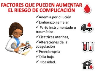 Anemia por dilución
Embarazo gemelar
 Parto instrumentado o
traumático
Cicatrices uterinas,
Alteraciones de la
coagulación
Preeclampsia
Talla baja
 Obesidad.

 