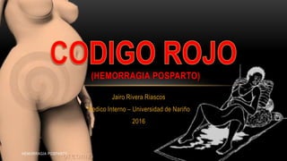 (HEMORRAGIA POSPARTO)
Jairo Rivera Riascos
Medico Interno – Universidad de Nariño
2016
HEMORRAGIA POSPARTO
 