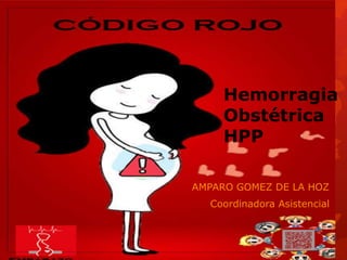 Hemorragia
Obstétrica
HPP
AMPARO GOMEZ DE LA HOZ
Coordinadora Asistencial
 