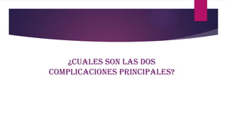 ¿Cuales son las dos
complicaciones principales?
 