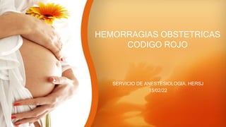 HEMORRAGIAS OBSTETRICAS
CODIGO ROJO
SERVICIO DE ANESTESIOLOGIA. HERSJ
15/02/22
 