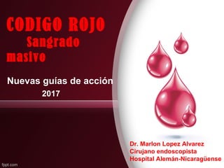 CODIGO ROJ0
Sangrado
masivo
Nuevas guías de acción
2017
Dr. Marlon Lopez Alvarez
Cirujano endoscopista
Hospital Alemán-Nicaragüense
 