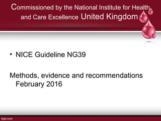 Commissioned by the National Institute for Health
and Care Excellence United Kingdom
• NICE Guideline NG39
Methods, evidence and recommendations
February 2016
 