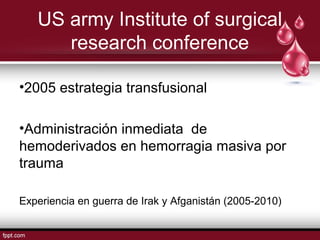 US army Institute of surgical
research conference
•2005 estrategia transfusional
•Administración inmediata de
hemoderivados en hemorragia masiva por
trauma
Experiencia en guerra de Irak y Afganistán (2005-2010)
 