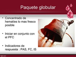 Paquete globular
• Concentrado de
hematíes lo mas fresco
posible
• Iniciar en conjunto con
el PFC
• Indicadores de
respuesta : PAS, FC, IS
 
