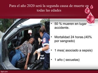 Para el año 2020 será la segunda causa de muerte en
todas las edades
• 50 % mueren en lugar
accidente.
• Mortalidad 24 horas.(40%
por sangrado)
• 1 mes( asociado a sepsis)
• 1 año ( secuelas)
 