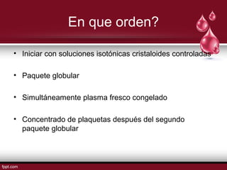 En que orden?
• Iniciar con soluciones isotónicas cristaloides controladas
• Paquete globular
• Simultáneamente plasma fresco congelado
• Concentrado de plaquetas después del segundo
paquete globular
 