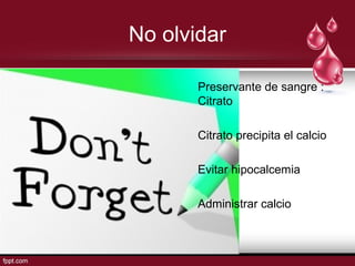 No olvidar
Preservante de sangre :
Citrato
Citrato precipita el calcio
Evitar hipocalcemia
Administrar calcio
 