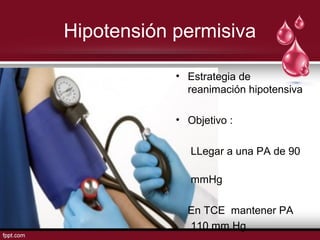 Hipotensión permisiva
• Estrategia de
reanimación hipotensiva
• Objetivo :
LLegar a una PA de 90
mmHg
En TCE mantener PA
110 mm Hg
 