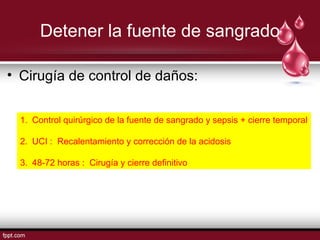 Detener la fuente de sangrado
• Cirugía de control de daños:
1. Control quirúrgico de la fuente de sangrado y sepsis + cierre temporal
2. UCI : Recalentamiento y corrección de la acidosis
3. 48-72 horas : Cirugía y cierre definitivo
 