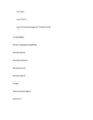 cin>> lado;
cout<<”nn” ;
cout<<”el área del hexagonoes“<<lado*6<<endl;
}
17. OCTAGONO
AUTOR: FRANCISCOALTAMIRANO
#include<stdio.h>
#include<iostream.h>
#include<conio.h>
#include<math.h>
intlado;
//Perimetrodel octagono
voidmain( )
 