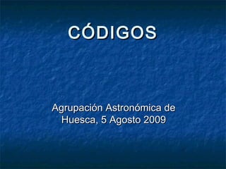 CÓDIGOSCÓDIGOS
Agrupación Astronómica deAgrupación Astronómica de
Huesca, 5 Agosto 2009Huesca, 5 Agosto 2009
 