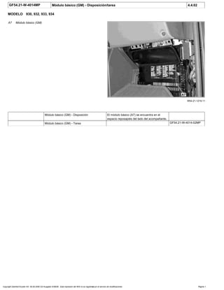 GF54.21-W-4014MP Módulo básico (GM) - Disposición/tarea 4.4.02
MODELO 930, 932, 933, 934
W54.21-1219-11
A7 Módulo básico (GM)
Módulo básico (GM) - Disposición El módulo básico (A7) se encuentra en el
espacio reposapiés del lado del acompañante.
Módulo básico (GM) - Tarea GF54.21-W-4014-02MP
Copyright DaimlerChrysler AG 06.09.2006 CD-Ausgabe G/08/06 . Esta impresión del WIS no es registrada por el servicio de modificaciones. Página 1
 