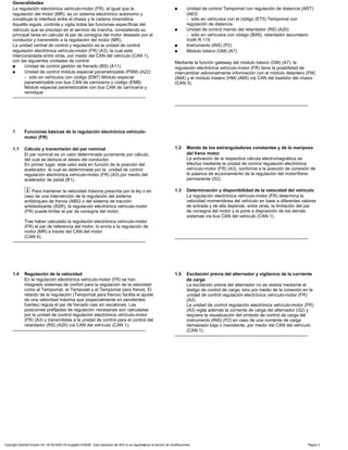 Generalidades
La regulación electrónica vehículo-motor (FR), al igual que la
regulación del motor (MR), es un sistema electrónico autónomo y
constituye la interface entre el chasis y la cadena cinemática.
Aquélla regula, controla y vigila todas las funciones específicas del
vehículo que se precisan en el servicio de marcha, consistiendo su
principal tarea en calcular el par de consigna del motor deseado por el
conductor y transmitirlo a la regulación del motor (MR).
La unidad central de control y regulación es la unidad de control
regulación electrónica vehículo-motor (FR) (A3), la cual está
interconectada entre otras, por medio del CAN del vehículo (CAN 1),
con las siguientes unidades de control:
a Unidad de control gestión de frenado (BS) (A11)
a Unidad de control módulo especial parametrizable (PSM) (A22)
- sólo en vehículos con código (EM7) Módulo especial
parametrizable con bus CAN de carrocería o código (EM8)
Módulo especial parametrizable con bus CAN de carrocería y
remolque
-----------------------------------------------------------------------------------------
a Unidad de control Tempomat con regulación de distancia (ART)
(A63)
- sólo en vehículos con el código (ET5) Tempomat con
regulación de distancia
a Unidad de control mando del retardador (RS) (A20)
- sólo en vehículos con código (BA9), retardador secundario
Voith R 115
a Instrumento (INS) (P2)
a Módulo básico (GM) (A7)
Mediante la función gateway del módulo básico (GM) (A7), la
regulación electrónica vehículo-motor (FR) tiene la posibilidad de
intercambiar adicionalmente información con el módulo delantero (FM)
(A64) y el módulo trasero (HM) (A65) vía CAN del bastidor del chasis
(CAN 3).
-----------------------------------------------------------------------------------------
1 Funciones básicas de la regulación electrónica vehículo-
motor (FR)
1.1 Cálculo y transmisión del par nominal
El par nominal es un valor determinado puramente por cálculo,
del cual se deduce el deseo del conductor.
En primer lugar, este valor está en función de la posición del
acelerador, la cual es determinada por la unidad de control
regulación electrónica vehículo-motor (FR) (A3) por medio del
acelerador de pedal (B1).
i Para mantener la velocidad máxima prescrita por la ley o en
caso de una intervención de la regulación del sistema
antibloqueo de frenos (ABS) o del sistema de tracción
antideslizante (ASR), la regulación electrónica vehículo-motor
(FR) puede limitar el par de consigna del motor.
Tras haber calculado la regulación electrónica vehículo-motor
(FR) el par de referencia del motor, lo envía a la regulación de
motor (MR) a través del CAN del motor
(CAN 4).
-----------------------------------------------------------------------------------------
1.2 Mando de los estranguladores constantes y de la mariposa
del freno motor
La activación de la respectiva válvula electromagnética se
efectúa mediante la unidad de control regulación electrónica
vehículo-motor (FR) (A3), conforme a la posición de conexión de
la palanca de accionamiento de la regulación del motor/freno
permanente (S2).
1.3 Determinación y disponibilidad de la velocidad del vehículo
La regulación electrónica vehículo-motor (FR) determina la
velocidad momentánea del vehículo en base a diferentes valores
de entrada y de ella depende, entre otras, la limitación del par
de consigna del motor y la pone a disposición de los demás
sistemas vía bus CAN del vehículo (CAN 1).
-----------------------------------------------------------------------------------------
1.4 Regulación de la velocidad
En la regulación electrónica vehículo-motor (FR) se han
integrado sistemas de confort para la regulación de la velocidad
como el Tempomat, el Temposet y el Tempomat para frenos. El
retardo de la regulación (Tempomat para frenos) facilita el ajuste
de una velocidad máxima que (especialmente en pendientes
fuertes) regula el par de frenado casi sin escalones. Las
posiciones prefijadas de regulación necesarias son calculadas
por la unidad de control regulación electrónica vehículo-motor
(FR) (A3) y transmitidas a la unidad de control para el control del
retardador (RS) (A20) vía CAN del vehículo (CAN 1).
-----------------------------------------------------------------------------------------
1.5 Excitación previa del alternador y vigilancia de la corriente
de carga
La excitación previa del alternador no se realiza mediante el
testigo de control de carga, sino por medio de la conexión en la
unidad de control regulación electrónica vehículo-motor (FR)
(A3).
La unidad de control regulación electrónica vehículo-motor (FR)
(A3) vigila además la corriente de carga del alternador (G2) y
requiere la visualización del símbolo de control de carga del
instrumento (INS) (P2) en caso de una corriente de carga
demasiado baja o inexistente, por medio del CAN del vehículo
(CAN 1).
-----------------------------------------------------------------------------------------
Copyright DaimlerChrysler AG 06.09.2006 CD-Ausgabe G/08/06 . Esta impresión del WIS no es registrada por el servicio de modificaciones. Página 2
 
